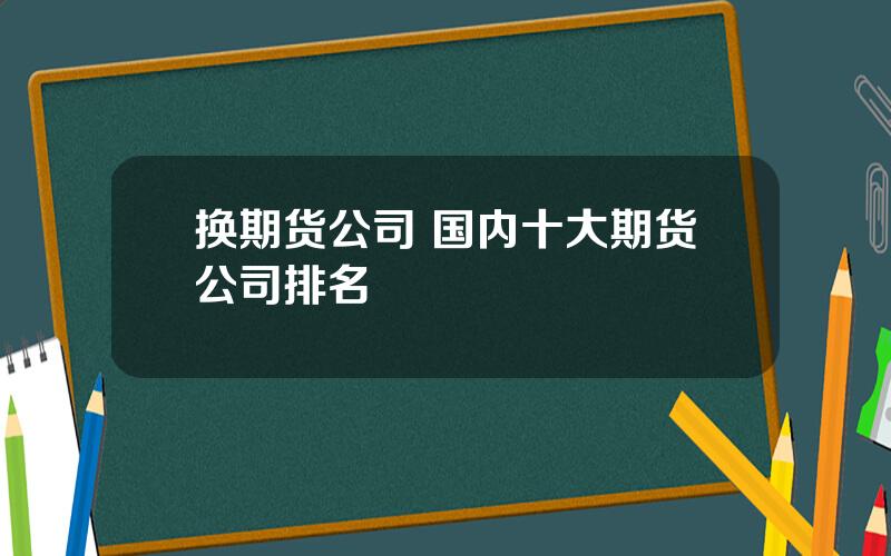 换期货公司 国内十大期货公司排名